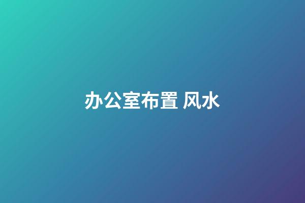 办公室布置 风水